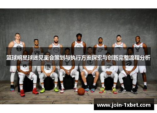 篮球明星球迷见面会策划与执行方案探索与创新完整流程分析