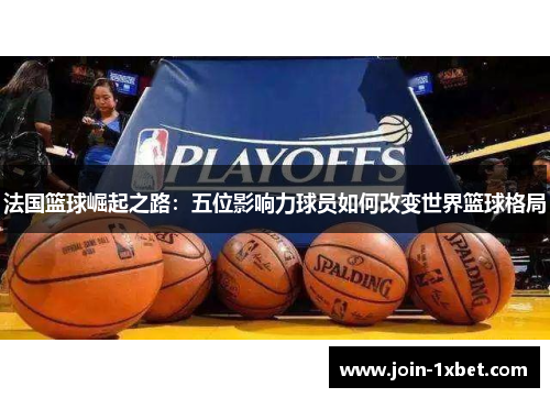 法国篮球崛起之路：五位影响力球员如何改变世界篮球格局