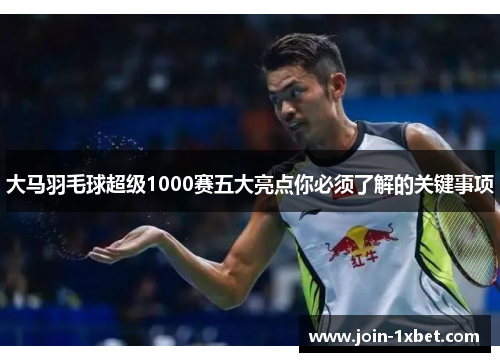 大马羽毛球超级1000赛五大亮点你必须了解的关键事项