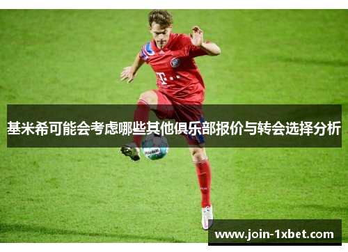 基米希可能会考虑哪些其他俱乐部报价与转会选择分析