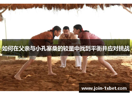 如何在父亲与小孔塞桑的较量中找到平衡并应对挑战