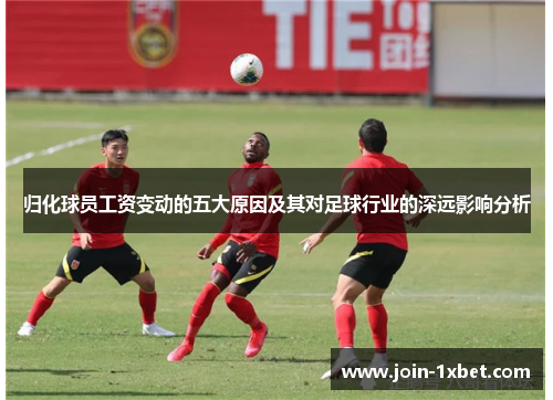 归化球员工资变动的五大原因及其对足球行业的深远影响分析